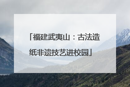 福建武夷山：古法造纸非遗技艺进校园