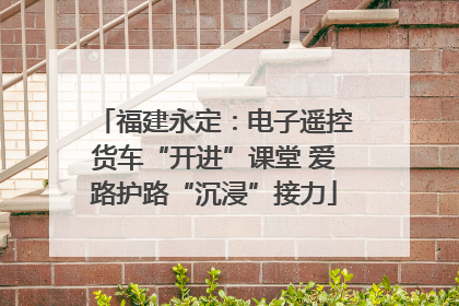 福建永定：电子遥控货车“开进”课堂 爱路护路“沉浸”接力
