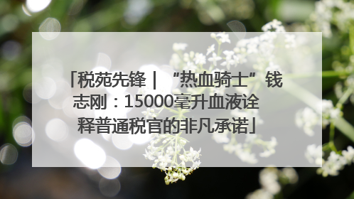 税苑先锋｜“热血骑士”钱志刚：15000毫升血液诠释普通税官的非凡承诺