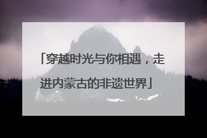 穿越时光与你相遇，走进内蒙古的非遗世界