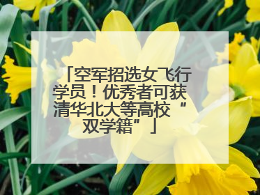 空军招选女飞行学员！优秀者可获清华北大等高校“双学籍”
