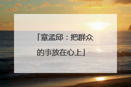 章孟邱：把群众的事放在心上