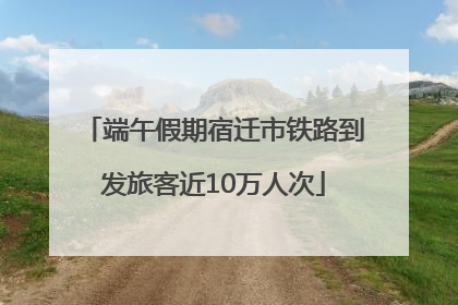 端午假期宿迁市铁路到发旅客近10万人次