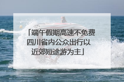 端午假期高速不免费 四川省内公众出行以近郊短途游为主