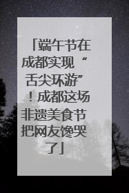 端午节在成都实现“舌尖环游”！成都这场非遗美食节把网友馋哭了