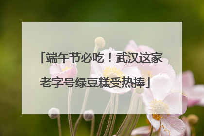 端午节必吃！武汉这家老字号绿豆糕受热捧