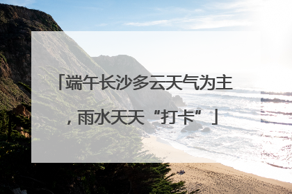 端午长沙多云天气为主，雨水天天“打卡”