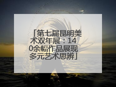 第七届昆明美术双年展：140余幅作品展现多元艺术思辨