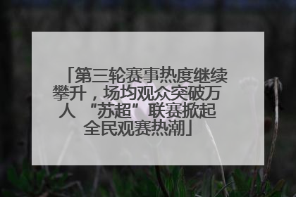 第三轮赛事热度继续攀升，场均观众突破万人 “苏超”联赛掀起全民观赛热潮