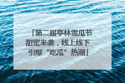 第二届亭林雪瓜节甜蜜来袭，线上线下引爆“吃瓜”热潮