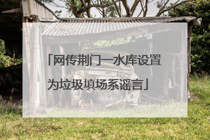 网传荆门一水库设置为垃圾填场系谣言