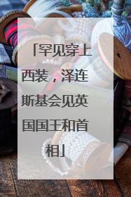 罕见穿上西装，泽连斯基会见英国国王和首相