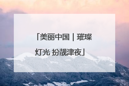 美丽中国｜璀璨灯光 扮靓津夜