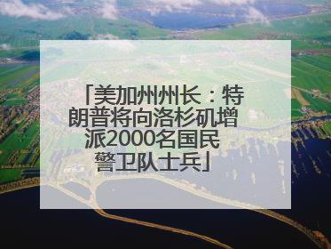 美加州州长：特朗普将向洛杉矶增派2000名国民警卫队士兵