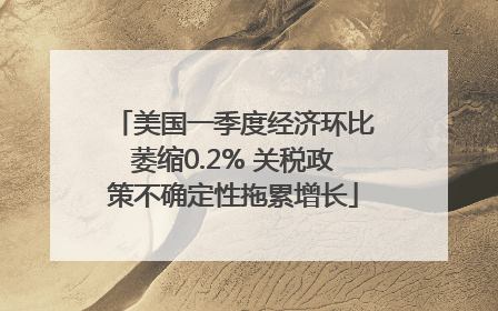 美国一季度经济环比萎缩0.2% 关税政策不确定性拖累增长