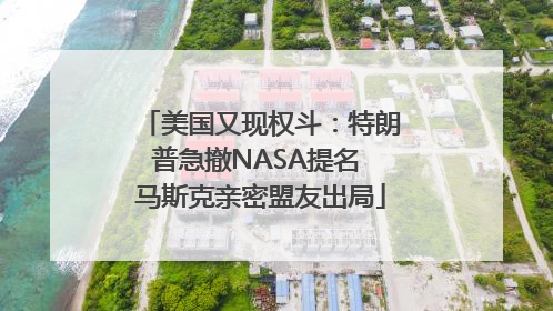 美国又现权斗：特朗普急撤NASA提名 马斯克亲密盟友出局