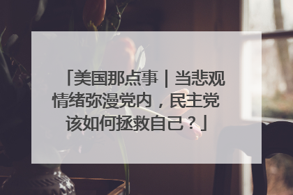 美国那点事｜当悲观情绪弥漫党内，民主党该如何拯救自己？