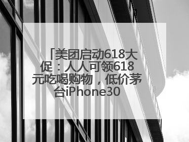 美团启动618大促：人人可领618元吃喝购物，低价茅台iPhone30分钟送达