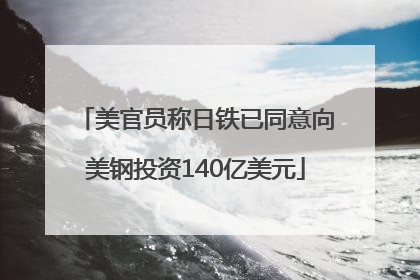 美官员称日铁已同意向美钢投资140亿美元