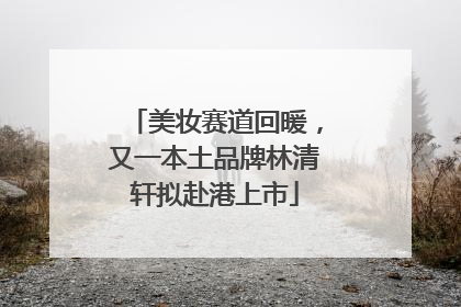 美妆赛道回暖，又一本土品牌林清轩拟赴港上市