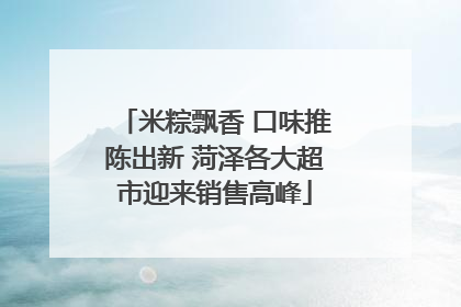 米粽飘香 口味推陈出新 菏泽各大超市迎来销售高峰