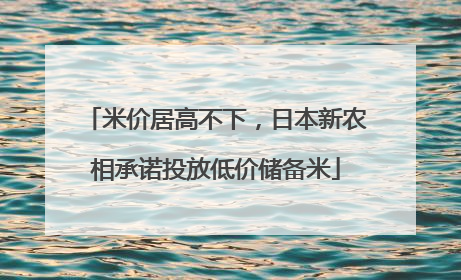 米价居高不下，日本新农相承诺投放低价储备米