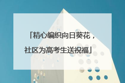 精心编织向日葵花，社区为高考生送祝福