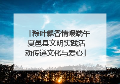 粽叶飘香情暖端午 夏邑县文明实践活动传递文化与爱心