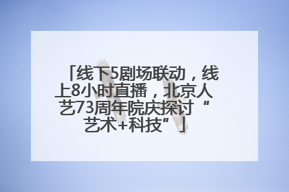 线下5剧场联动，线上8小时直播，北京人艺73周年院庆探讨“艺术+科技”