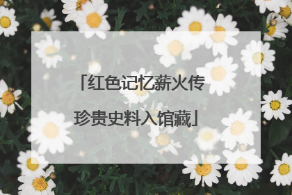 红色记忆薪火传 珍贵史料入馆藏