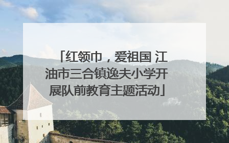 红领巾，爱祖国 江油市三合镇逸夫小学开展队前教育主题活动