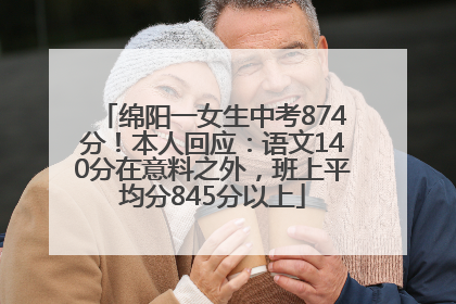 绵阳一女生中考874分！本人回应：语文140分在意料之外，班上平均分845分以上