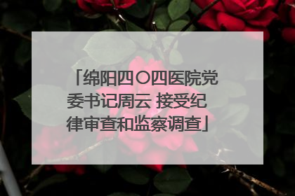 绵阳四〇四医院党委书记周云 接受纪律审查和监察调查