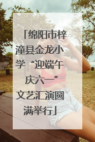 绵阳市梓潼县金龙小学“迎端午 庆六一”文艺汇演圆满举行