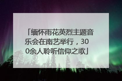 缅怀雨花英烈主题音乐会在南艺举行，300余人聆听信仰之歌