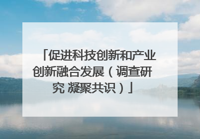 促进科技创新和产业创新融合发展（调查研究 凝聚共识）