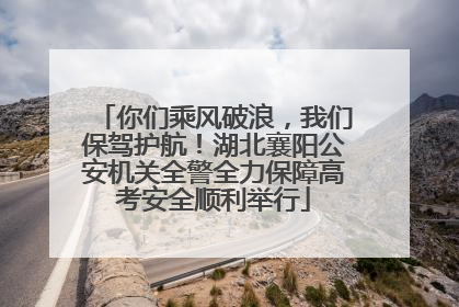 你们乘风破浪，我们保驾护航！湖北襄阳公安机关全警全力保障高考安全顺利举行