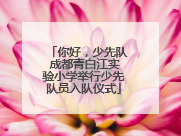 你好，少先队 成都青白江实验小学举行少先队员入队仪式