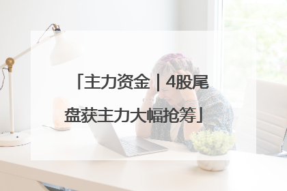主力资金｜4股尾盘获主力大幅抢筹