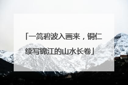 一篙碧波入画来，铜仁续写锦江的山水长卷