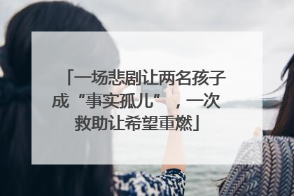 一场悲剧让两名孩子成“事实孤儿”，一次救助让希望重燃