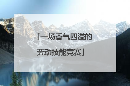 一场香气四溢的劳动技能竞赛