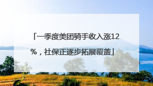 一季度美团骑手收入涨12%，社保正逐步拓展覆盖