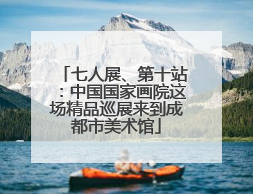 七人展、第十站：中国国家画院这场精品巡展来到成都市美术馆