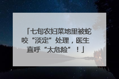 七旬农妇菜地里被蛇咬“淡定”处理，医生直呼“太危险”！