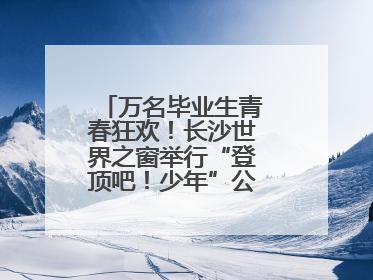 万名毕业生青春狂欢！长沙世界之窗举行“登顶吧！少年”公益毕业活动