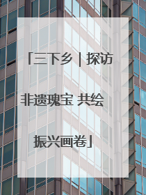 三下乡｜探访非遗瑰宝 共绘振兴画卷
