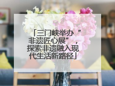 三门峡举办“非遗匠心展”，探索非遗融入现代生活新路径