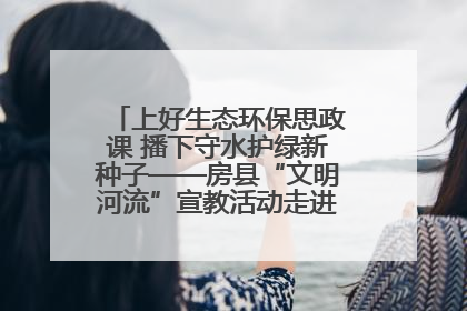 上好生态环保思政课 播下守水护绿新种子——房县“文明河流”宣教活动走进八一希望小学