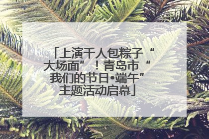 上演千人包粽子“大场面”！青岛市“我们的节日•端午”主题活动启幕